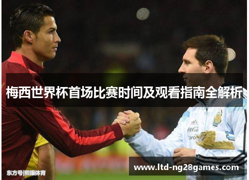 梅西世界杯首场比赛时间及观看指南全解析