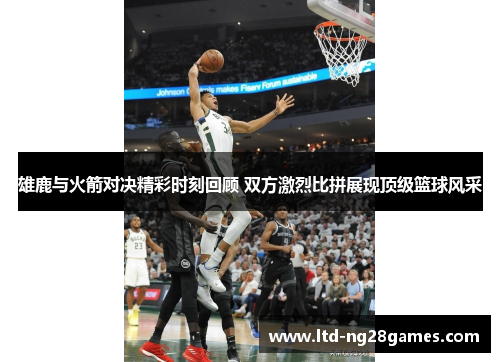 雄鹿与火箭对决精彩时刻回顾 双方激烈比拼展现顶级篮球风采