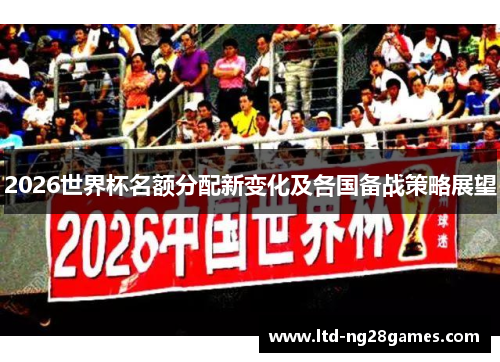 2026世界杯名额分配新变化及各国备战策略展望 2026世界杯名额分配新变化及各国备战策略展望