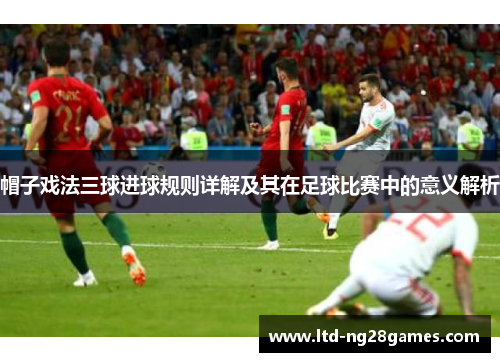 帽子戏法三球进球规则详解及其在足球比赛中的意义解析