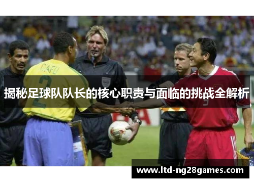 揭秘足球队队长的核心职责与面临的挑战全解析