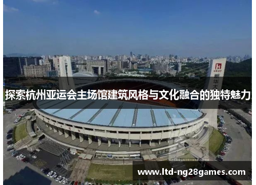 探索杭州亚运会主场馆建筑风格与文化融合的独特魅力