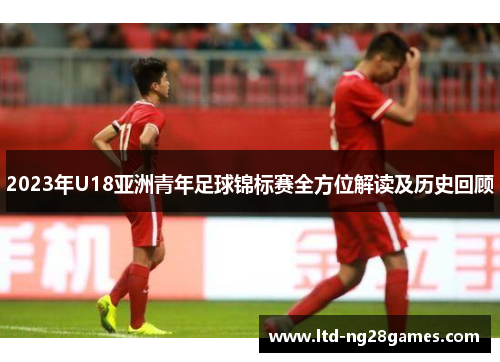 2023年U18亚洲青年足球锦标赛全方位解读及历史回顾