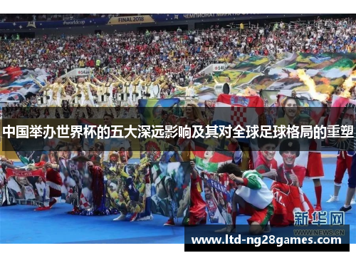 中国举办世界杯的五大深远影响及其对全球足球格局的重塑