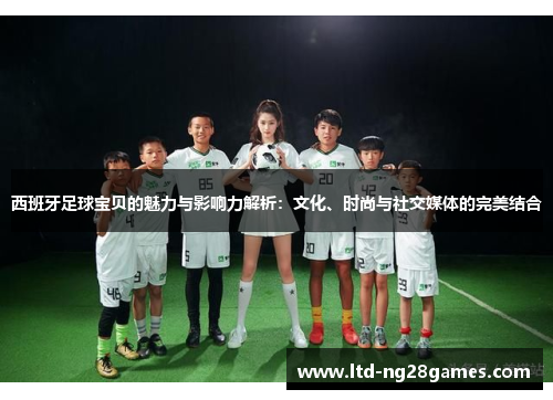 西班牙足球宝贝的魅力与影响力解析：文化、时尚与社交媒体的完美结合