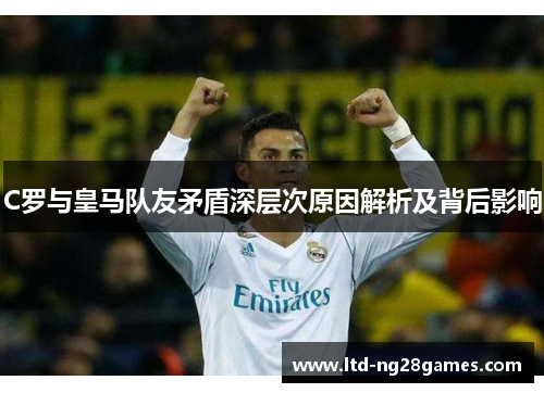 C罗与皇马队友矛盾深层次原因解析及背后影响 C罗与皇马队友矛盾深层次原因解析及背后影响
