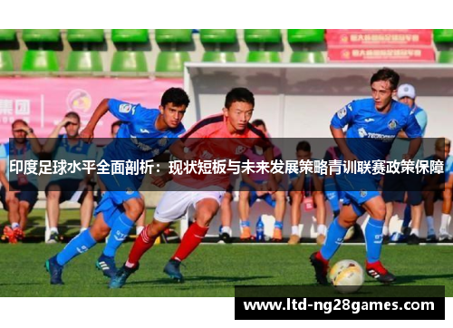 印度足球水平全面剖析：现状短板与未来发展策略青训联赛政策保障