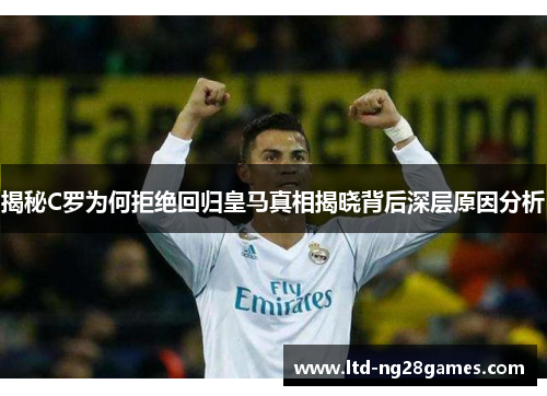 揭秘C罗为何拒绝回归皇马真相揭晓背后深层原因分析