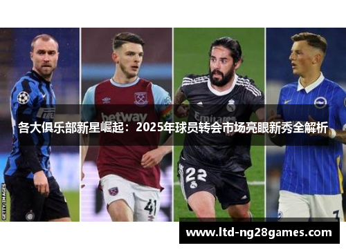 各大俱乐部新星崛起:2025年球员转会市场亮眼新秀全解析 各大俱乐部新星崛起:2025年球员转会市场亮眼新秀全解析