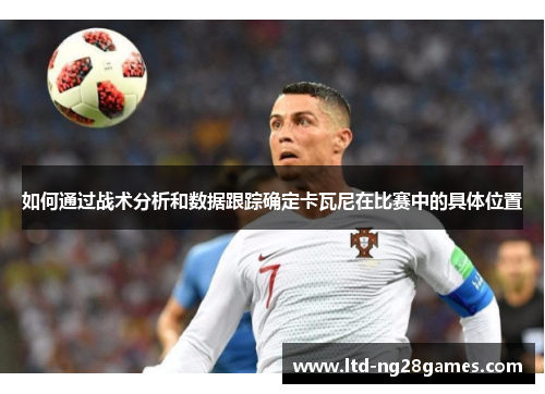 如何通过战术分析和数据跟踪确定卡瓦尼在比赛中的具体位置