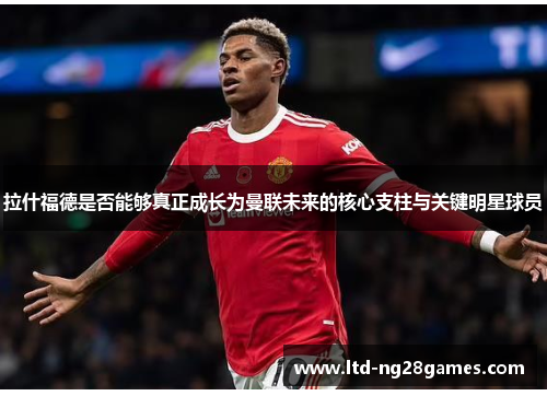 拉什福德是否能够真正成长为曼联未来的核心支柱与关键明星球员