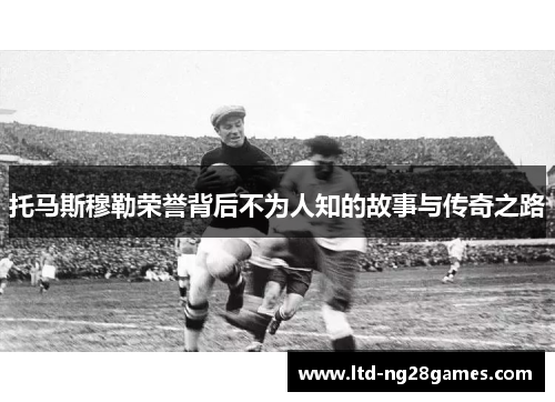 托马斯穆勒荣誉背后不为人知的故事与传奇之路