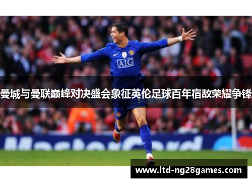 曼城与曼联巅峰对决盛会象征英伦足球百年宿敌荣耀争锋