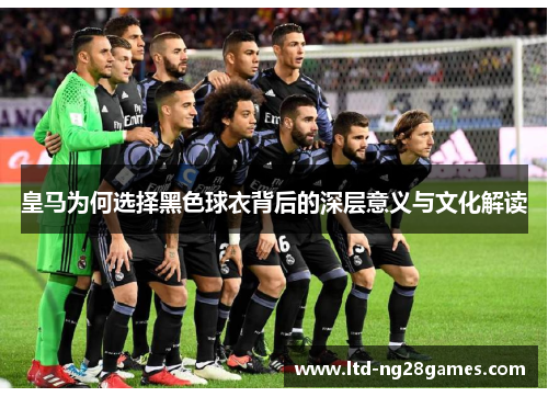 皇马为何选择黑色球衣背后的深层意义与文化解读