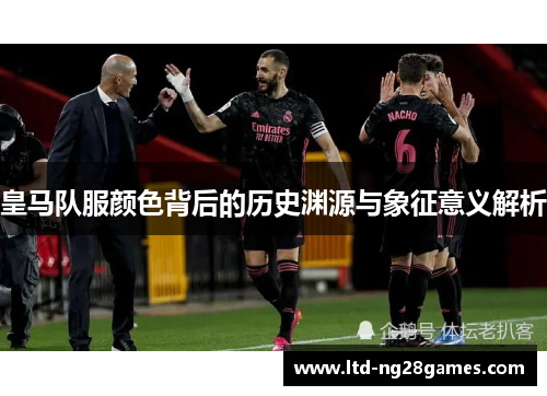 皇马队服颜色背后的历史渊源与象征意义解析
