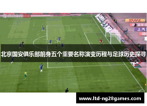 北京国安俱乐部前身五个重要名称演变历程与足球历史探寻