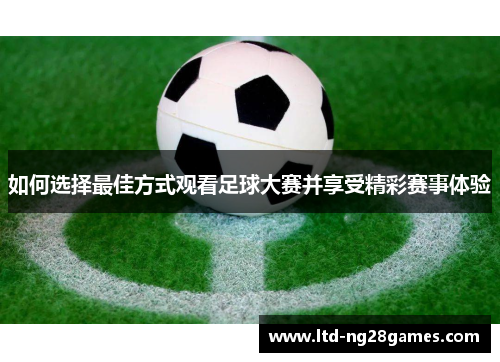 如何选择最佳方式观看足球大赛并享受精彩赛事体验