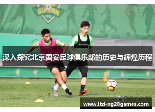 深入探究北京国安足球俱乐部的历史与辉煌历程