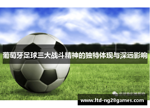 葡萄牙足球三大战斗精神的独特体现与深远影响