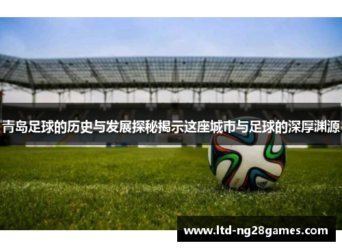 青岛足球的历史与发展探秘揭示这座城市与足球的深厚渊源