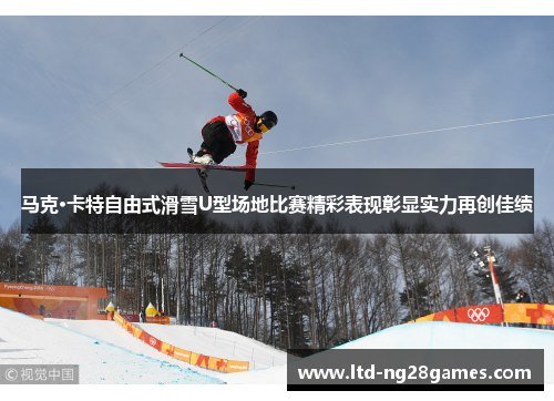 马克·卡特自由式滑雪U型场地比赛精彩表现彰显实力再创佳绩