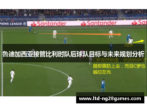 鲁迪加西亚接管比利时队后球队目标与未来规划分析