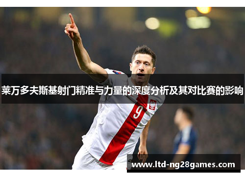 莱万多夫斯基射门精准与力量的深度分析及其对比赛的影响 莱万多夫斯基射门精准与力量的深度分析及其对比赛的影响