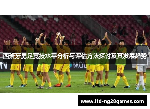 西班牙男足竞技水平分析与评估方法探讨及其发展趋势