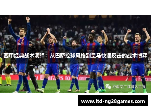 西甲经典战术演绎:从巴萨控球风格到皇马快速反击的战术博弈 西甲经典战术演绎:从巴萨控球风格到皇马快速反击的战术博弈