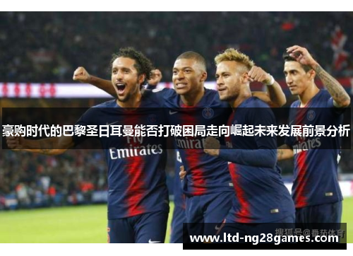 豪购时代的巴黎圣日耳曼能否打破困局走向崛起未来发展前景分析