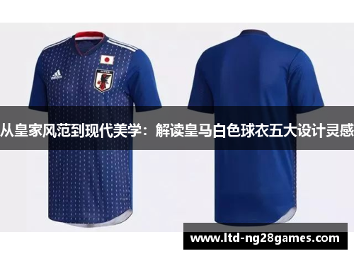 从皇家风范到现代美学:解读皇马白色球衣五大设计灵感 从皇家风范到现代美学:解读皇马白色球衣五大设计灵感