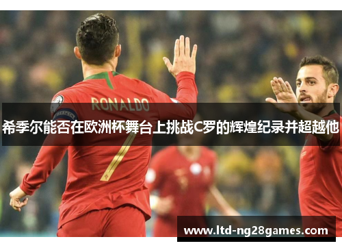 希季尔能否在欧洲杯舞台上挑战C罗的辉煌纪录并超越他