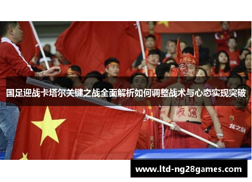 国足迎战卡塔尔关键之战全面解析如何调整战术与心态实现突破 国足迎战卡塔尔关键之战全面解析如何调整战术与心态实现突破