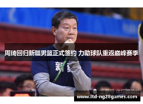 周琦回归新疆男篮正式签约 力助球队重返巅峰赛季