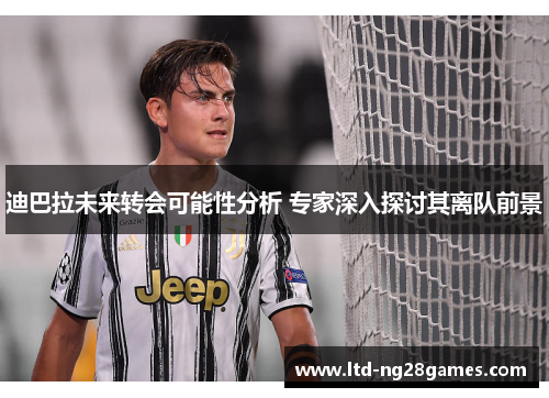 迪巴拉未来转会可能性分析 专家深入探讨其离队前景