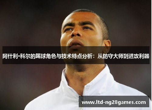 阿什利·科尔的踢球角色与技术特点分析:从防守大师到进攻利器 阿什利·科尔的踢球角色与技术特点分析:从防守大师到进攻利器