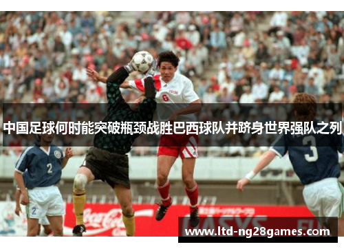 中国足球何时能突破瓶颈战胜巴西球队并跻身世界强队之列