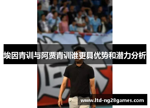 埃因青训与阿贾青训谁更具优势和潜力分析