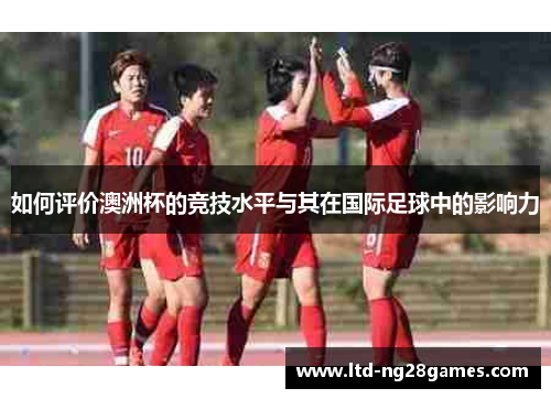 如何评价澳洲杯的竞技水平与其在国际足球中的影响力