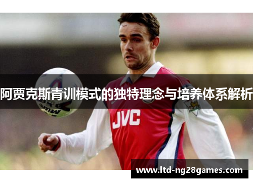 阿贾克斯青训模式的独特理念与培养体系解析 阿贾克斯青训模式的独特理念与培养体系解析