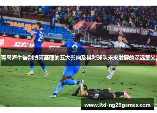 青岛海牛告别博阿基耶的五大影响及其对球队未来发展的深远意义
