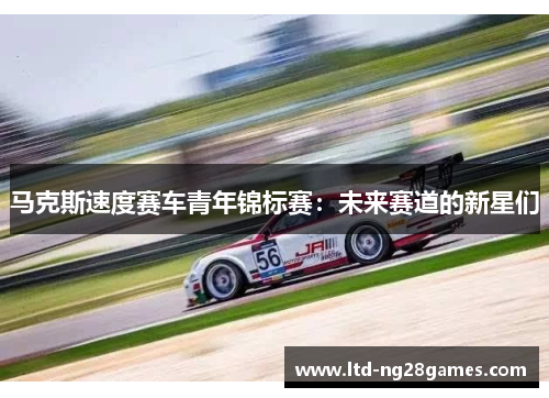 马克斯速度赛车青年锦标赛:未来赛道的新星们 马克斯速度赛车青年锦标赛:未来赛道的新星们