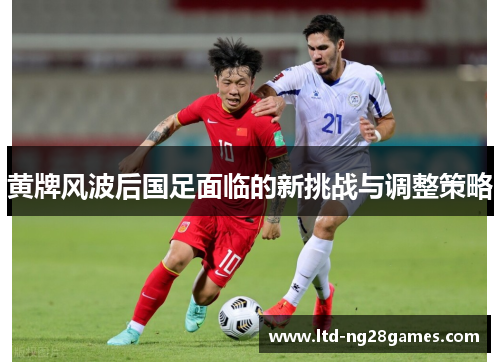 黄牌风波后国足面临的新挑战与调整策略 黄牌风波后国足面临的新挑战与调整策略