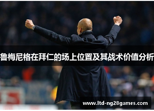 鲁梅尼格在拜仁的场上位置及其战术价值分析