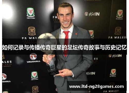 如何记录与传播传奇巨星的足坛传奇故事与历史记忆 如何记录与传播传奇巨星的足坛传奇故事与历史记忆