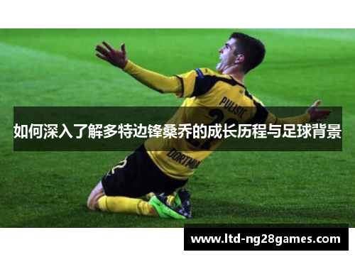 如何深入了解多特边锋桑乔的成长历程与足球背景 如何深入了解多特边锋桑乔的成长历程与足球背景