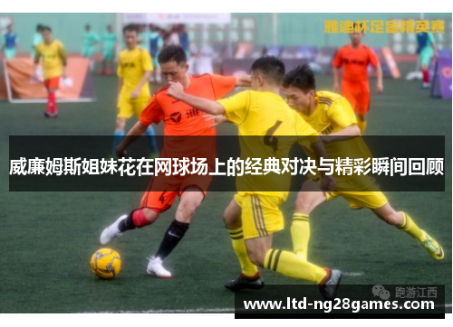 威廉姆斯姐妹花在网球场上的经典对决与精彩瞬间回顾