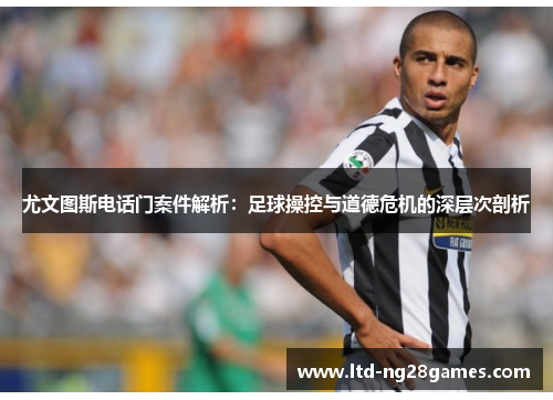 尤文图斯电话门案件解析：足球操控与道德危机的深层次剖析