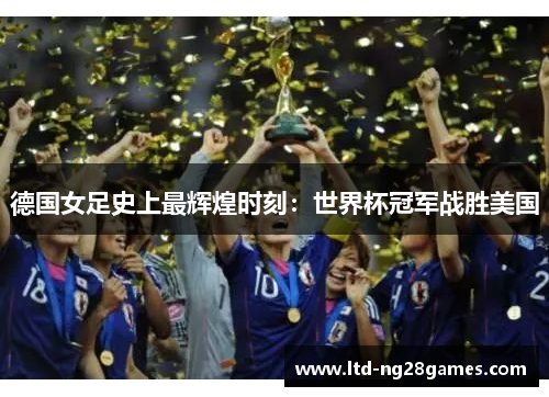 德国女足史上最辉煌时刻：世界杯冠军战胜美国