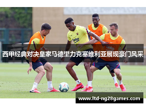 西甲经典对决皇家马德里力克塞维利亚展现豪门风采